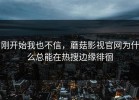 刚开始我也不信，蘑菇影视官网为什么总能在热搜边缘徘徊