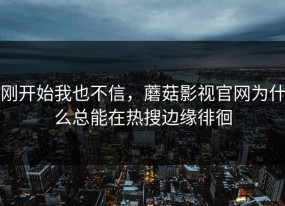 刚开始我也不信，蘑菇影视官网为什么总能在热搜边缘徘徊