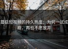 蘑菇短视频的持久热度：为何一试成瘾，再也不愿放弃
