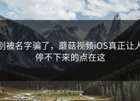 别被名字骗了，蘑菇视频iOS真正让人停不下来的点在这