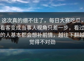 这次真的绷不住了，每日大赛吃瓜，看客变成当事人视角只差一步，看过的人基本都会想补前情，越往下翻越觉得不对劲
