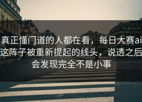 真正懂门道的人都在看，每日大赛ai这阵子被重新提起的线头，说透之后会发现完全不是小事