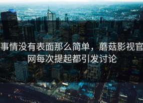 事情没有表面那么简单，蘑菇影视官网每次提起都引发讨论