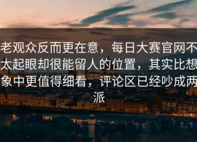 老观众反而更在意，每日大赛官网不太起眼却很能留人的位置，其实比想象中更值得细看，评论区已经吵成两派