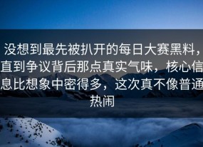 没想到最先被扒开的每日大赛黑料，直到争议背后那点真实气味，核心信息比想象中密得多，这次真不像普通热闹