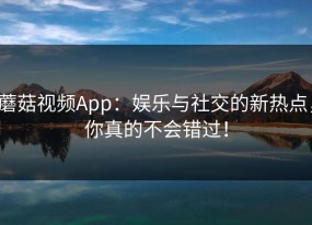 蘑菇视频App：娱乐与社交的新热点，你真的不会错过！