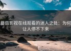 蘑菇影视在线观看的迷人之处：为何让人停不下来