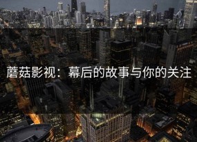 蘑菇影视：幕后的故事与你的关注