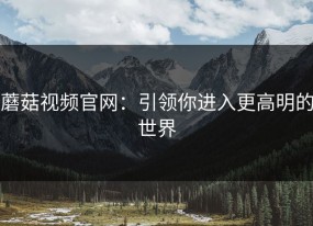 蘑菇视频官网：引领你进入更高明的世界