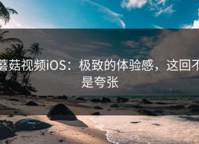 蘑菇视频iOS：极致的体验感，这回不是夸张