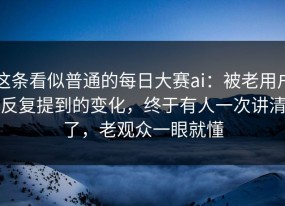这条看似普通的每日大赛ai：被老用户反复提到的变化，终于有人一次讲清了，老观众一眼就懂