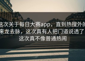 这次关于每日大赛app，直到热搜外的来龙去脉，这次真有人把门道说透了，这次真不像普通热闹