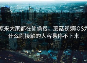 原来大家都在偷偷搜，蘑菇视频iOS为什么刚接触的人容易停不下来