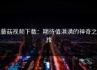 蘑菇视频下载：期待值满满的神奇之旅