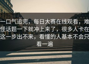 一口气追完，每日大赛在线观看，难怪话题一下就冲上来了，很多人卡在这一步出不来，看懂的人基本不会只看一遍