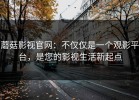蘑菇影视官网：不仅仅是一个观影平台，是您的影视生活新起点