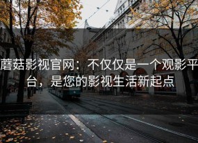 蘑菇影视官网：不仅仅是一个观影平台，是您的影视生活新起点