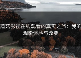 蘑菇影视在线观看的真实之旅：我的观影体验与改变