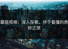 蘑菇视频：深入探索，终于看懂的奇妙之旅
