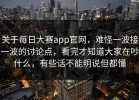 关于每日大赛app官网，难怪一波接一波的讨论点，看完才知道大家在吵什么，有些话不能明说但都懂
