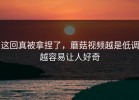 这回真被拿捏了，蘑菇视频越是低调越容易让人好奇