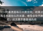 别只盯着表面每日大赛官网，结果这两天热度抬头的关键，难怪会突然翻红，这次真不像普通热闹