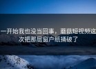 一开始我也没当回事，蘑菇短视频这次把那层窗户纸捅破了