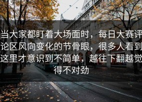 当大家都盯着大场面时，每日大赛评论区风向变化的节骨眼，很多人看到这里才意识到不简单，越往下翻越觉得不对劲