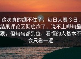 这次真的绷不住了，每日大赛今日，结果评论区彻底炸了，说不上哪句最狠，但句句都到位，看懂的人基本不会只看一遍