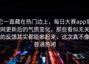 它一直藏在热门边上，每日大赛app官网更新后的气质变化，那些看似无关的反馈其实都能串起来，这次真不像普通热闹