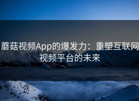 蘑菇视频App的爆发力：重塑互联网视频平台的未来