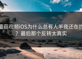 蘑菇视频iOS为什么总有人半夜还在找？最后那个反转太真实