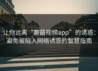 让你远离“蘑菇视频app”的诱惑：避免被陷入网络诱惑的智慧指南