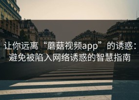 让你远离“蘑菇视频app”的诱惑：避免被陷入网络诱惑的智慧指南