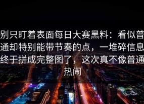 别只盯着表面每日大赛黑料：看似普通却特别能带节奏的点，一堆碎信息终于拼成完整图了，这次真不像普通热闹