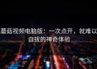 蘑菇视频电脑版：一次点开，就难以自拔的神奇体验