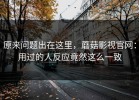 原来问题出在这里，蘑菇影视官网：用过的人反应竟然这么一致