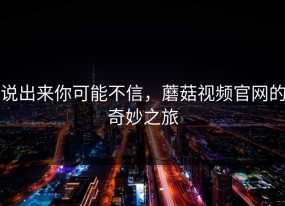说出来你可能不信，蘑菇视频官网的奇妙之旅