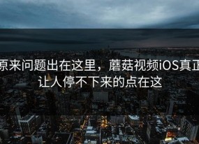 原来问题出在这里，蘑菇视频iOS真正让人停不下来的点在这