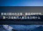 原来问题出在这里，蘑菇视频官网，第一次接触的人最容易忽略什么