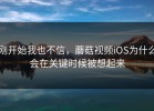 刚开始我也不信，蘑菇视频iOS为什么会在关键时候被想起来