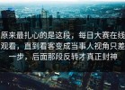 原来最扎心的是这段，每日大赛在线观看，直到看客变成当事人视角只差一步，后面那段反转才真正封神