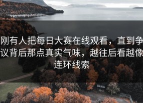 刚有人把每日大赛在线观看，直到争议背后那点真实气味，越往后看越像连环线索
