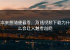 本来想随便看看，蘑菇视频下载为什么会让人越看越晚