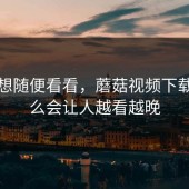 本来想随便看看，蘑菇视频下载为什么会让人越看越晚
