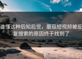 谁懂这种后知后觉，蘑菇短视频被反复搜索的原因终于找到了