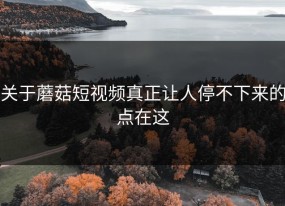 关于蘑菇短视频真正让人停不下来的点在这