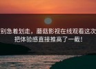 别急着划走，蘑菇影视在线观看这次把体验感直接推高了一截！