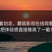 别急着划走，蘑菇影视在线观看这次把体验感直接推高了一截！