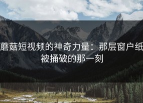 蘑菇短视频的神奇力量：那层窗户纸被捅破的那一刻